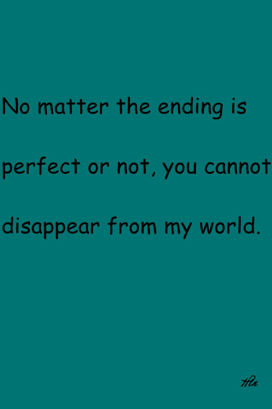 No matter the ending is perfect or not, you cannot disappear from my world. 我的世界不允许你的消失，不管结局是否完美。