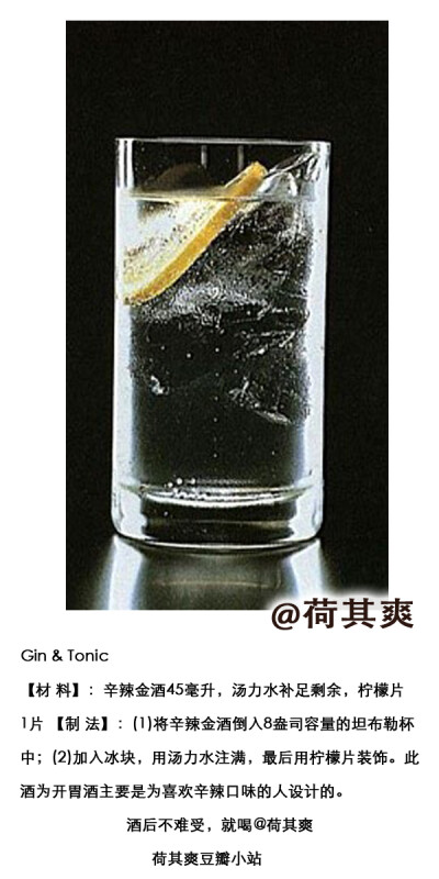 荷其爽调酒师#Gin & Tonic 【材 料】：辛辣金酒45毫升，汤力水补足剩余，柠檬片1片 【制 法】：(1)将辛辣金酒倒入8盎司容量的坦布勒杯中；(2)加入冰块，用汤力水注满，最后用柠檬片装饰。此酒为开胃酒主要是为喜欢辛…