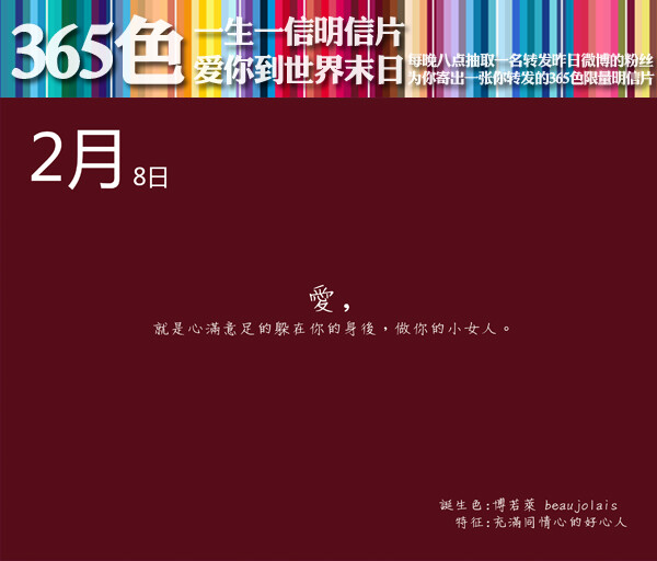 #一生一信365色明信片#【2月8日】诞生色：博若莱 beaujolais；特征：充满同情心的好心人。【爱你到世界末日】爱，就是心满意足的躲在你的身后，做你的小女人。