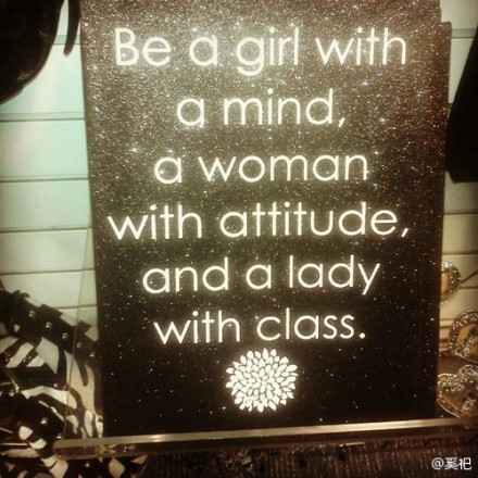 Be a girl with a mind, a woman with attitude, and a lady with class.