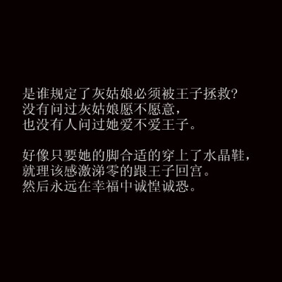 是谁规定了cinderella必须被王子拯救？没有人问过她愿意不愿意，也没有人问过她爱不爱王子，好像只要她穿上了合适的水晶鞋，就该感激涕零的跟王子回宫，然后永远在幸福中诚惶诚恐。