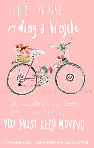 Life is like riding a bicycle, in order to keep your balance, you must keep moving. 生活就像骑自行车，你唯有不断向前行才能保持好平衡。