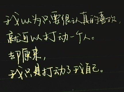 我以为只要很认真的喜欢一个人，就可以打动一个人。却原来，我只是打动了我自己。