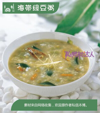 【海带绿豆粥】1、圆粒糯米和绿豆分别淘洗净。陈皮用清水浸软后切丝。海带洗净后切小片；2、砂锅中加1500ml清水，大火煮开，入绿豆煮10分钟后，加入圆粒糯米、海带片、陈皮丝和姜丝，大火煮沸后改小火继续煲40分钟左…