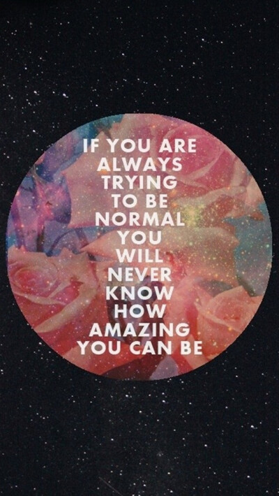 If you are always trying to be normal,you will never know how amazing you can be.