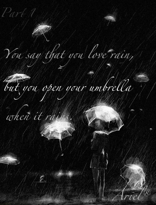 You say that you love rain, but you open your umbrella when it rains. You say that you love the sun, but you find a shadow spot when the sun shines. You say that you love the wind, but you close your windows when wind blows. This is why I am afraid, you say that you love me too. Ariel