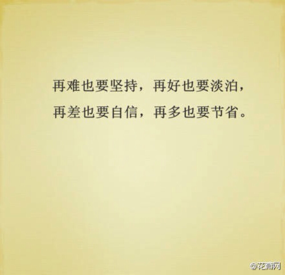 再难也要坚持，再好也要淡泊，再差也要自信，再多也要节省。