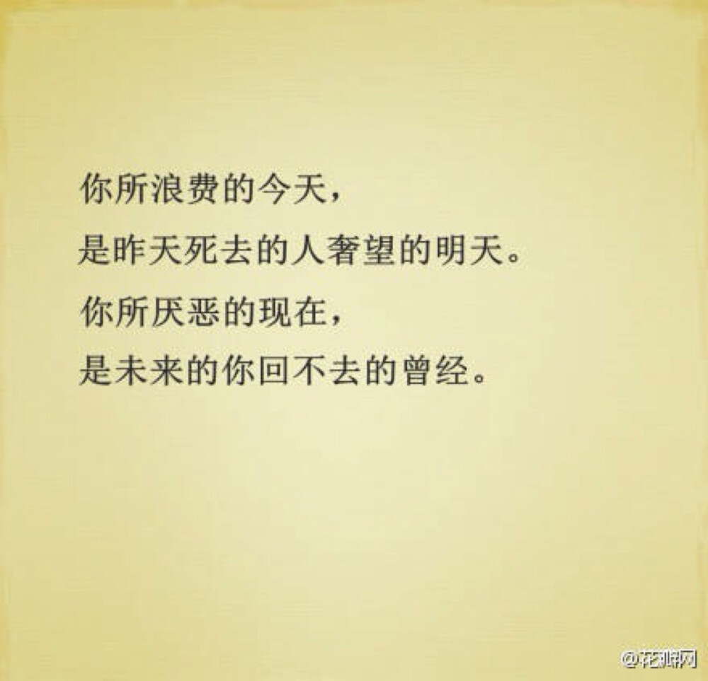 你所浪费的今天，是昨天死去的人奢望的明天。你所厌恶的现在，是未来的你回不去的曾经。