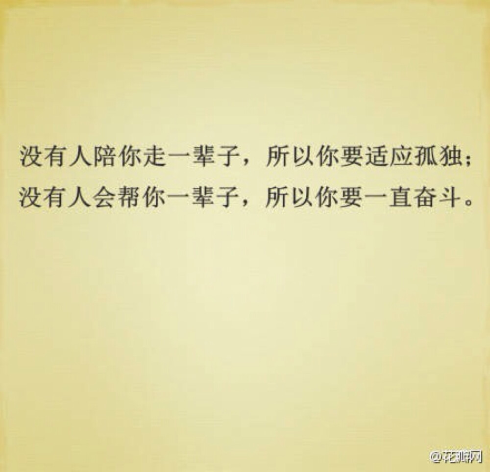 没有人陪你走一辈子，所以你要适应孤独。没有人会帮你一辈子，所以你要一直奋斗。