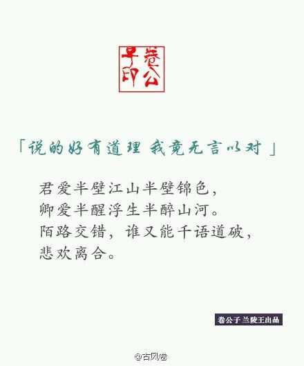 【说得好有道理 我竟无言以对】君爱半壁江山半壁锦色，卿爱半醒浮生半醉山河。陌路交错，谁又能千语道破，悲欢离合。