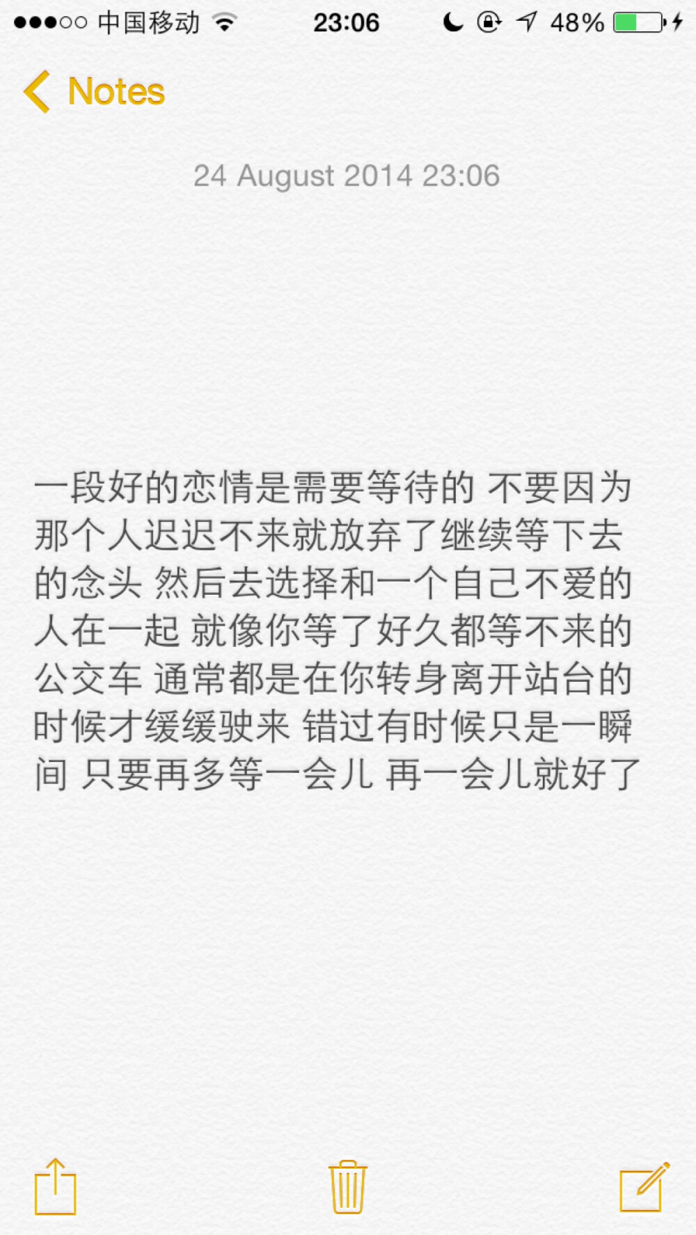 一段好的恋情是需要等待的 不要因为那个人迟迟不来就放弃了继续等下去的念头 然后去选择和一个自己不爱的人在一起 就像你等了好久都等不来的公交车 通常都是在你转身离开站台的时候才缓缓驶来 错过有时候只是一瞬间 只要再多等一会儿 再一会儿就好了