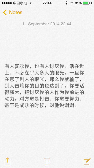 有人喜欢你，也有人讨厌你。活在世上，不必在乎太多人的眼光。一旦你在意了别人的眼光，那么你就输了，别人击垮你的目的也达到了。你要活得强大，把讨厌你的人作为你前进的动力。对方愈是打击，你愈要努力，甚至是成…