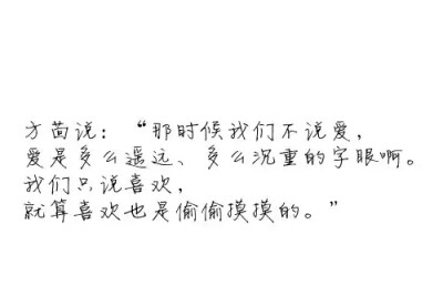 那时候我们不说爱，爱是多么遥远，多么沉重的字眼啊。 我们只说喜欢，就算喜欢也是偷偷摸摸的。 《匆匆那年》 方茴