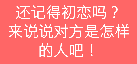 在评论里留下你的答案，也可以跟其他糖糖一起讨论哦~ 关于初恋这件小事。