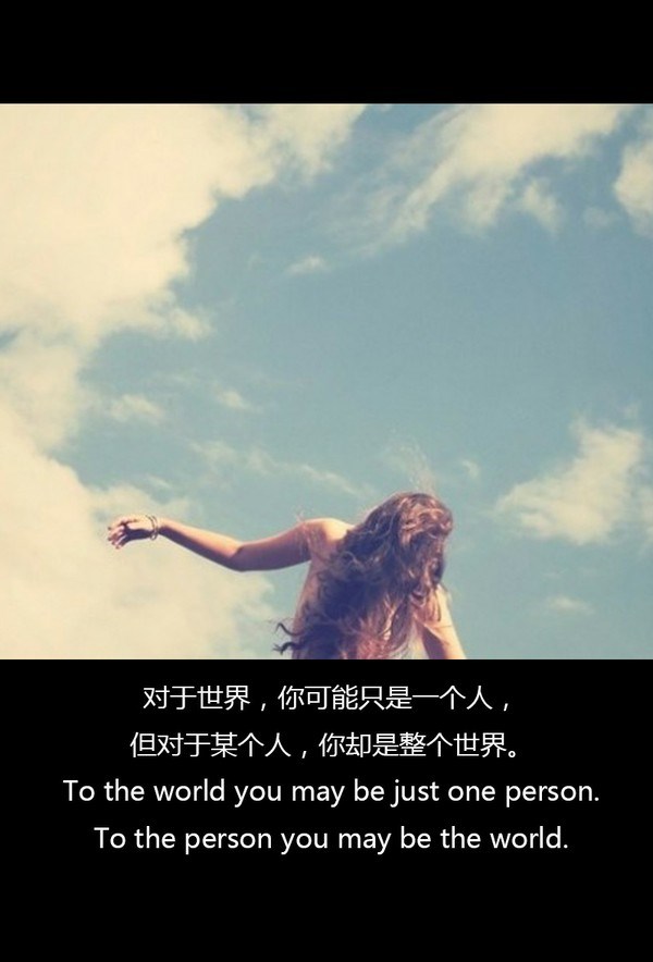 【 对于世界，你可能只是一个人，但对于某个人，你却是整个世界。To the world you may be just one person. To the person you may be the world. 】