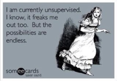 I am currently unsupervised, it freaks me out too.but the possibilities
are endless