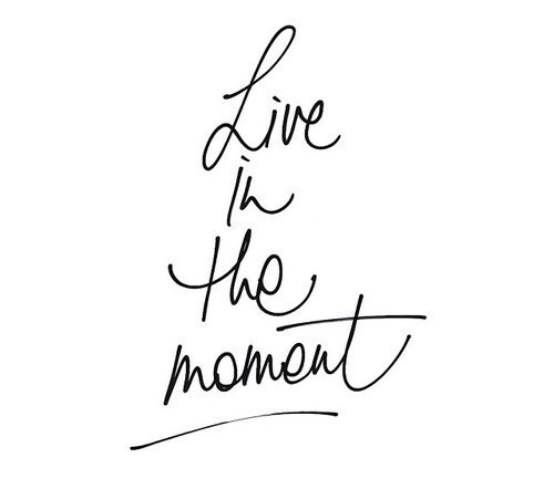 Live in the moment.