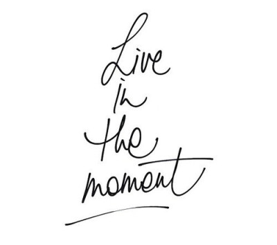 Live in the moment.