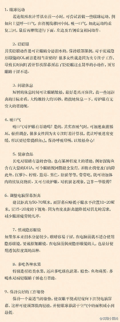 【眼睛干涩？9招还你明媚双眸】现在家庭几乎每家都有电脑，电脑辐射很强，时间久了眼睛就会干涩，导致视力下降，尤其是那些经常对着电脑的上班族。学会一些保护眼睛的好方法很重要。经常用手机上微博的同学们也要注意学习哦！