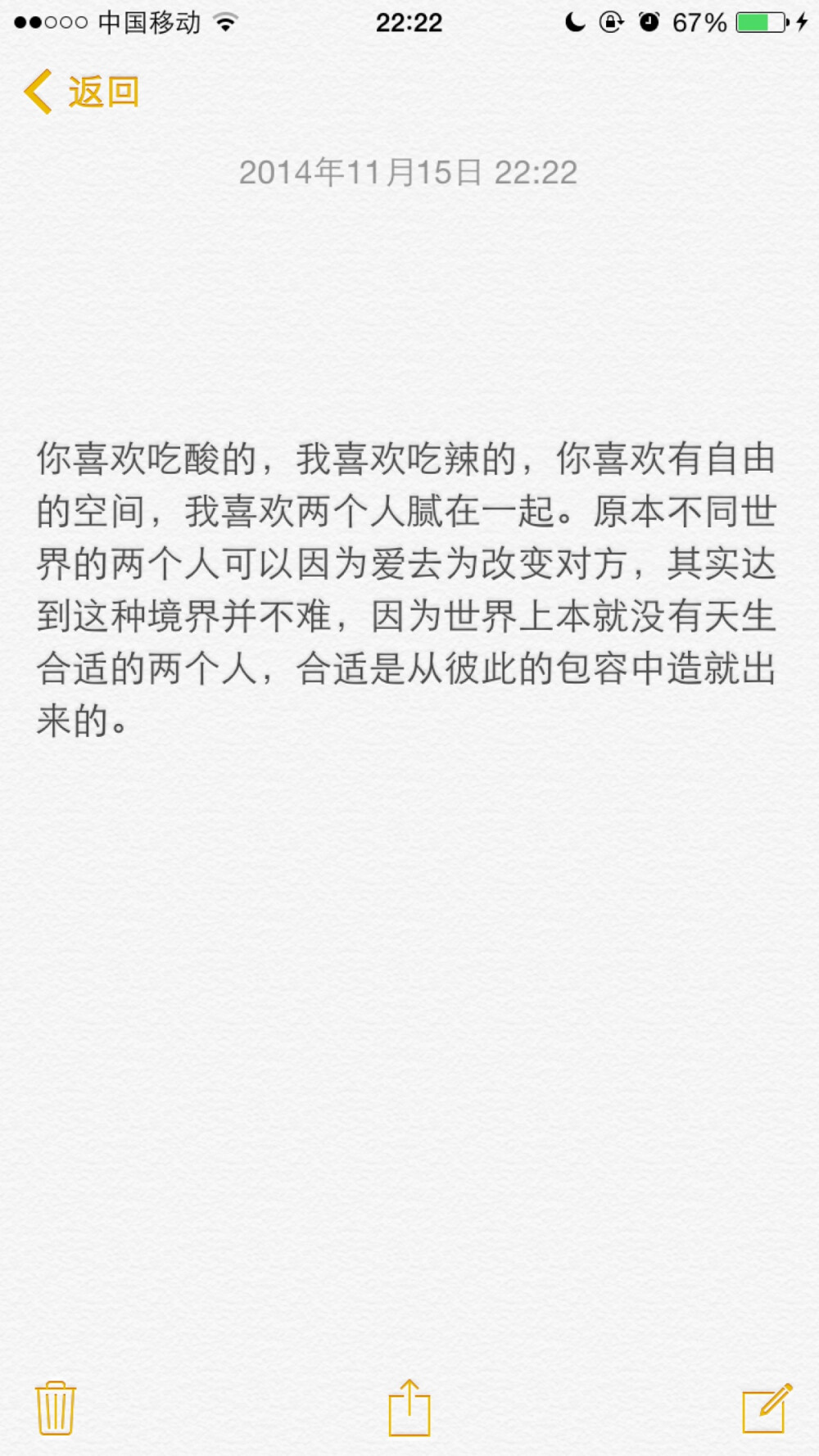 你喜欢吃酸的，我喜欢吃辣的，你喜欢有自由的空间，我喜欢两个人腻在一起。原本不同世界的两个人可以因为爱去为改变对方，其实达到这种境界并不难，因为世界上本就没有天生合适的两个人，合适是从彼此的包容中造就出来的。