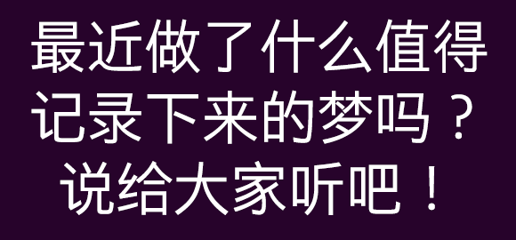 在评论里写下你的梦跟大家分享吧！美梦或者噩梦，还有奇怪的梦都可以哦！