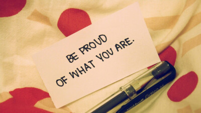 Be proud of what you are.