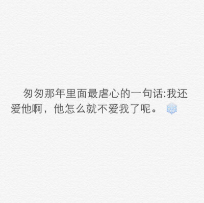 文字控。匆匆那年里面最虐心的一句话:我还爱他啊，他怎么就不爱我了呢