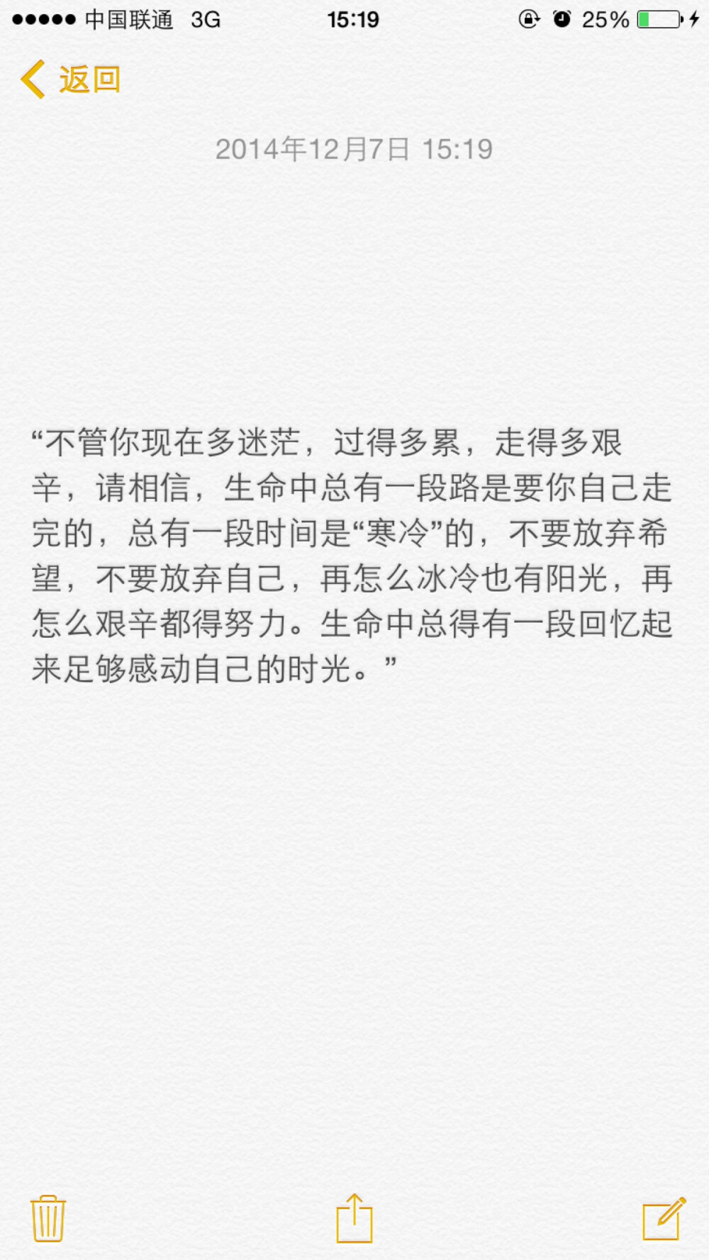 “不管你现在多迷茫，过得多累，走得多艰辛，请相信，生命中总有一段路是要你自己走完的，总有一段时间是“寒冷”的，不要放弃希望，不要放弃自己，再怎么冰冷也有阳光，再怎么艰辛都得努力。生命中总得有一段回忆起来足够感动自己的时光。”