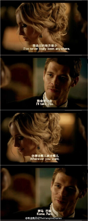 Caroline：I`ve never really been any where. Klaus： I`ll take you. Wherever you want. Rome. Paris.