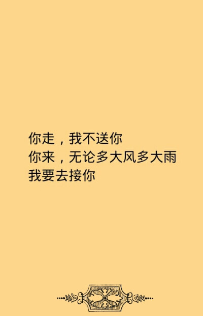 你走我不送你。你来，无论多大风多大雨，我要去接你。