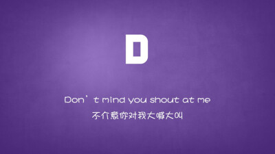 Dont mind you shout at me.不介意你对我大喊大叫