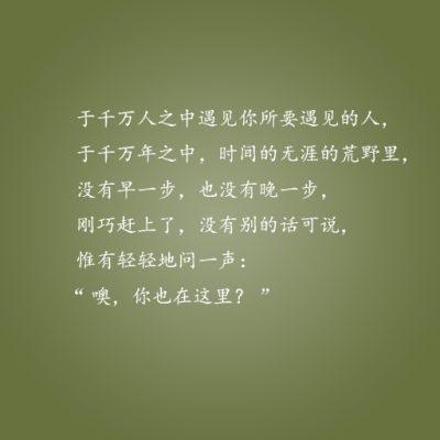 于千万人之中，遇见你要遇见的人。于千万年之中，时间无涯的荒野里，没有早一步，也没有迟一步，遇上了也只能轻轻地说一句：“哦，你也在这里吗？”——这些情话，说与你听。