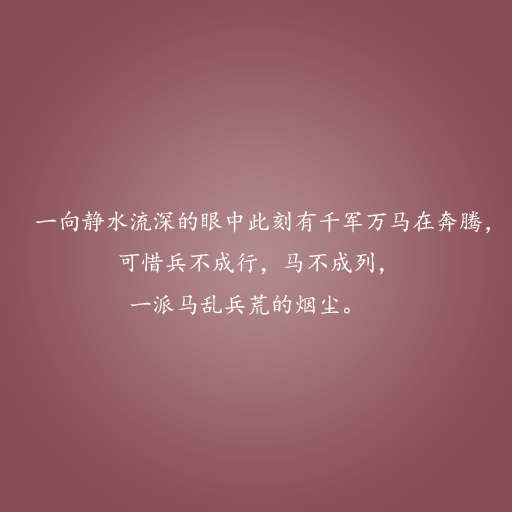 一向静水流深的眼中此刻有千军万马在奔腾，可惜兵不成行，马不成列，一派兵荒马乱的烟尘。——这些情话，说与你听。