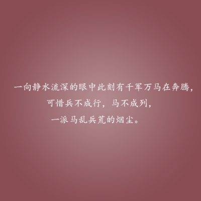 一向静水流深的眼中此刻有千军万马在奔腾，可惜兵不成行，马不成列，一派兵荒马乱的烟尘。——这些情话，说与你听。