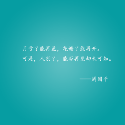 月亏了能再盈，花谢了能再开。可是，人别了，能否再见却未可知。 ——周国平