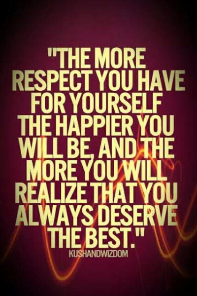 The more respect you have for yourself,the happier you will be,and the more you will realize that you always deserve the best.