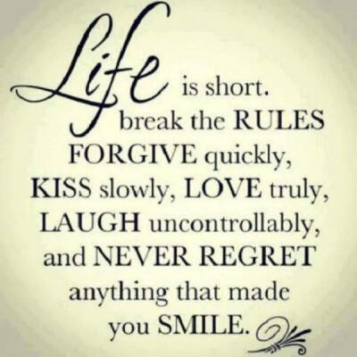 Life is short.Break the rules,forgive quickly,kiss slowly,love truly,laugh uncontrollably,and never forget anything that made you smile.