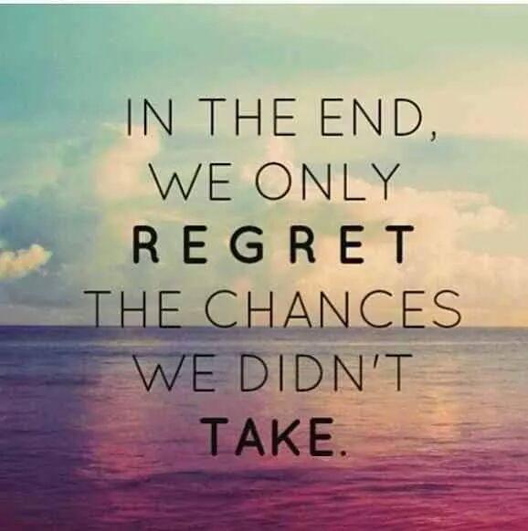 In the end,we only regret the chances we didn't take.