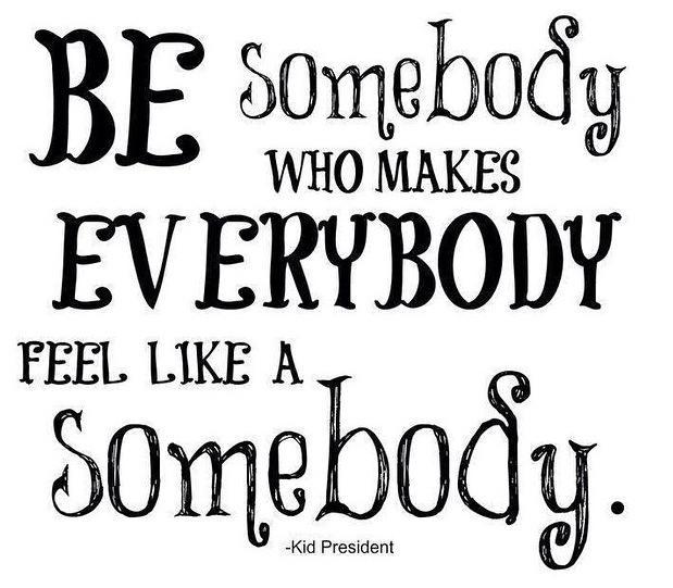 Be somebody who makes everybody feel like asomebody.