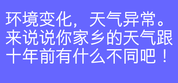 评论留下你的答案吧！小喇叭家乡是上海，上海从前多雨，冬天长冻疮，夏天会中暑，8月以后有很多台风。结果这几年夏天也不太热，冬天也几乎不穿羽绒服了！下雨也变少了很多，更重要的是台风们也很嫌弃这里，不来了TAT