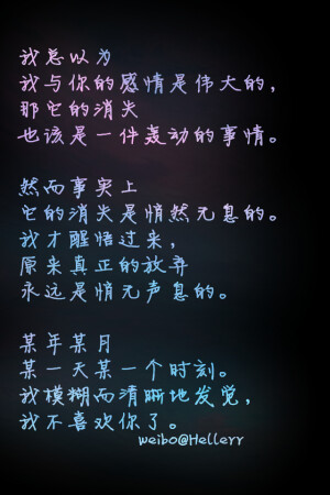 我总以为 我与你的感情是伟大的， 那它的消失 也该是一件轰动的事情。 　　 然而事实上 它的消失是悄然无息的。 我才醒悟过来， 原来真正的放弃 永远是悄无声息的。 　　 某年某月 某一天某一个时刻。　　 我模糊而清晰地发觉， 我不喜欢你了。