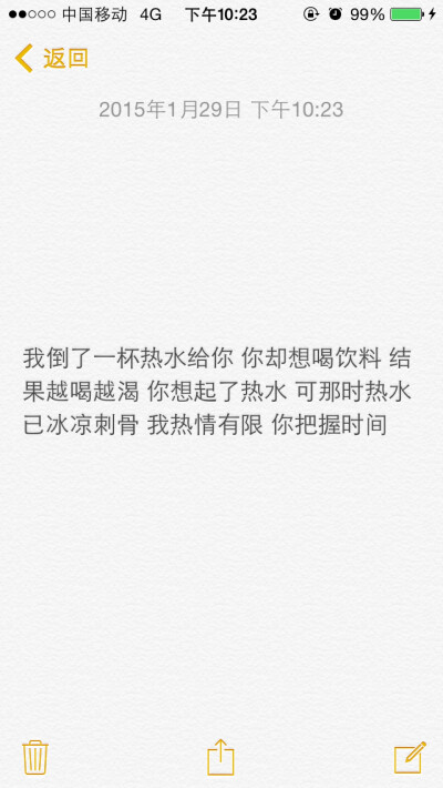 文字控 我倒了一杯热水给你 你却想喝饮料 结果越喝越渴 你想起了热水 可那时热水已冰凉刺骨 我热情有限 你把握时间