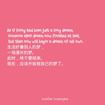 As if living had been just a long dream, someone else's dream now finished at last. But then now will begin a dream of my own. 生活好像别人的梦，一场漫长的梦。此时，终于要结束。现在，应该开始我自己的…