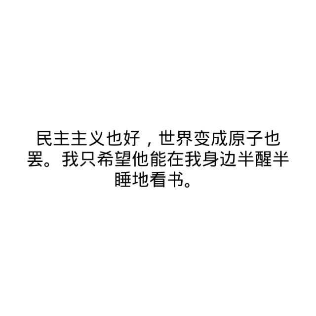 民主主义也好，世界变成原子也罢。我只希望他能在我身边半醒半睡地看书。