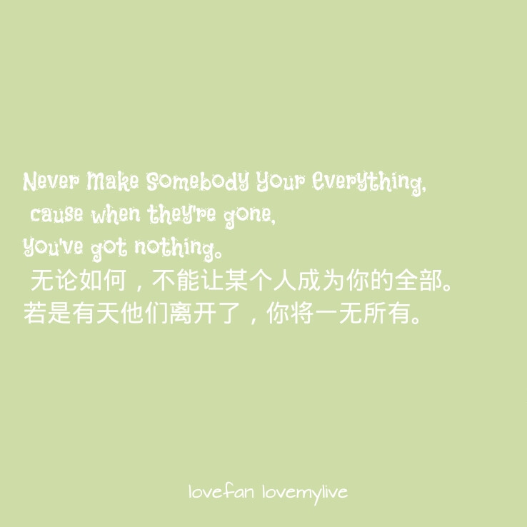 Never Make Somebody Your Everything, cause when they're gone, you've got nothing。 无论如何，不能让某个人成为你的全部。若是有天他们离开了，你将一无所有。