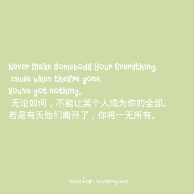 Never Make Somebody Your Everything, cause when they're gone, you've got nothing。 无论如何，不能让某个人成为你的全部。若是有天他们离开了，你将一无所有。