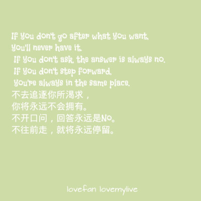 If you don't go after what you want, you'll never have it. If you don't ask, the answer is always no. If you don't step forward, you're always in the same place. 不去追逐你所渴求，你将永远不会拥有。…