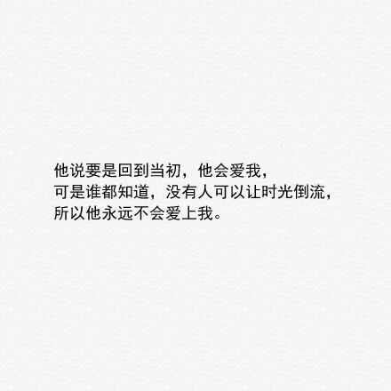 他说要是回到当初，他会爱我，可是谁知道，没有人可以让时光倒流，所以他永远不会爱上我。【原来你还在这里】