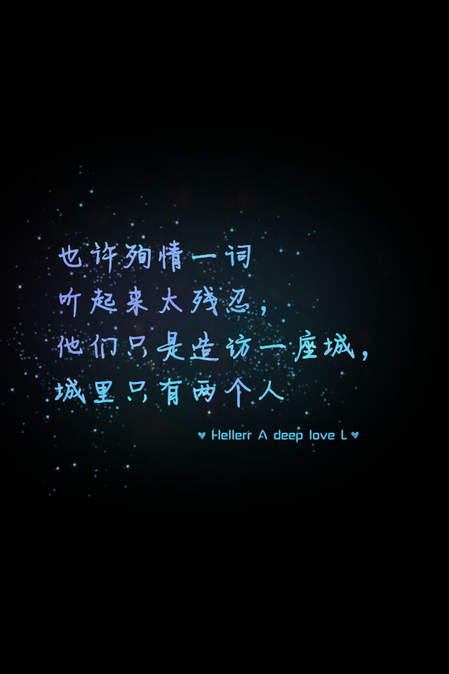 【也许殉情一词听起来太残忍，他们只是造访一座城，城里只有两个人】更多de原创壁纸，自制壁纸，平铺壁纸，文字壁纸，萌萌哒壁纸，锁屏壁纸，英文壁纸，字母壁纸，星空壁纸，励志壁纸，感情壁纸，iPhone5壁纸，简易壁纸，黑底壁纸，白底壁纸，心语等。更多美哒哒的壁纸请关注：Hellerr