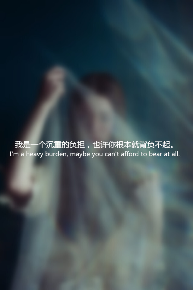 【我是一个沉重的负担，也许你根本就背负不起。 I'm a heavy burden, maybe you can't afford to bear at all. 】更多de原创壁纸，自制壁纸，平铺壁纸，文字壁纸，萌萌哒壁纸，锁屏壁纸，英文壁纸，字母壁纸，星空壁纸，励志壁纸，感情壁纸，iPhone5壁纸，简易壁纸，黑底壁纸，白底壁纸，心语等。更多美哒哒的壁纸请关注：Hellerr